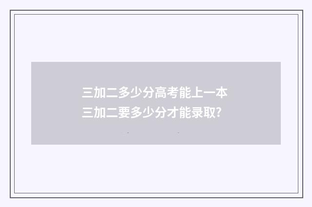 三加二多少分高考能上一本 三加二要多少分才能录取?