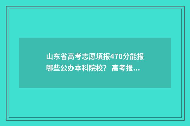 山东省高考志愿填报470分能报哪些公办本科院校？ 高考报志愿