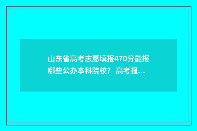 山东省高考志愿填报470分能报哪些公办本科院校？ 高考报志愿