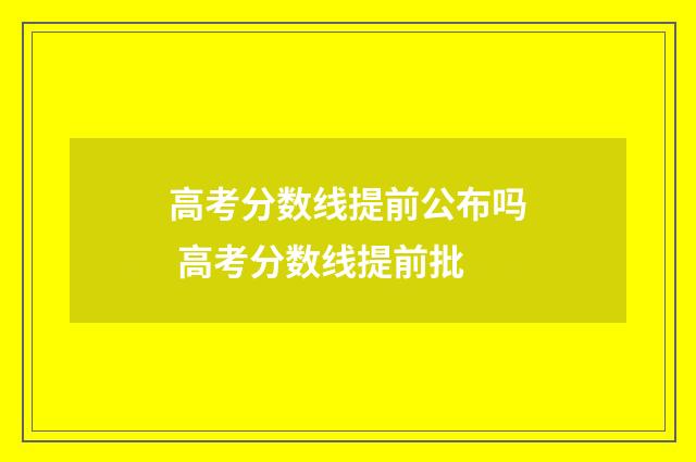 高考分数线提前公布吗 高考分数线提前批