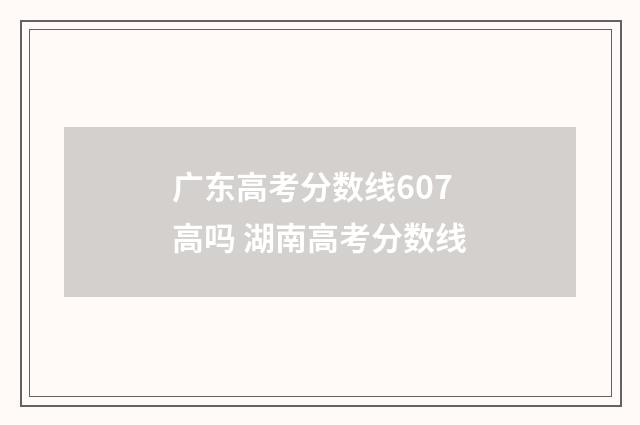 广东高考分数线607高吗 湖南高考分数线