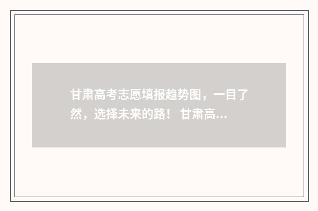 甘肃高考志愿填报趋势图，一目了然，选择未来的路！ 甘肃高考志愿填报时间和截止时间