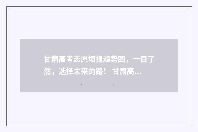 甘肃高考志愿填报趋势图，一目了然，选择未来的路！ 甘肃高考志愿填报时间和截止时间