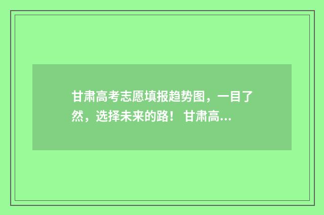 甘肃高考志愿填报趋势图，一目了然，选择未来的路！ 甘肃高考志愿填报时间和截止时间