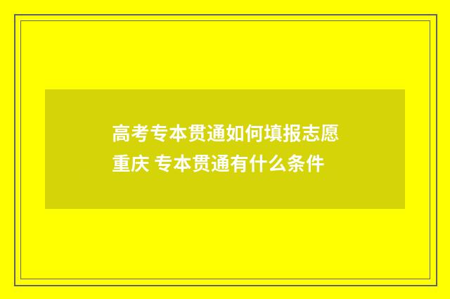 高考专本贯通如何填报志愿重庆 专本贯通有什么条件