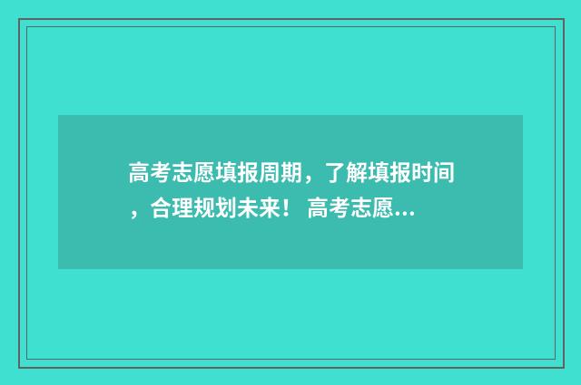 高考志愿填报周期，了解填报时间，合理规划未来！ 高考志愿填报周口师范大学