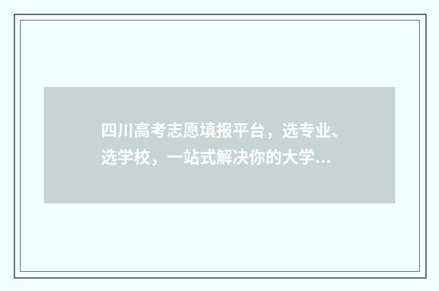 四川高考志愿填报平台，选专业、选学校，一站式解决你的大学梦！ 四川高考志愿填报规则