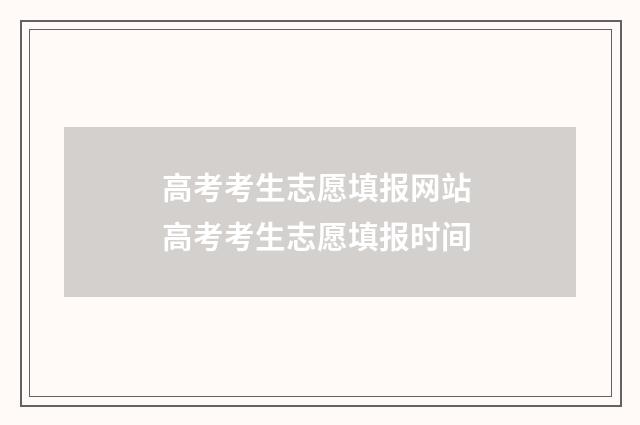 高考考生志愿填报网站 高考考生志愿填报时间