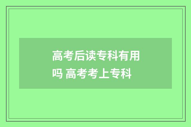高考后读专科有用吗 高考考上专科