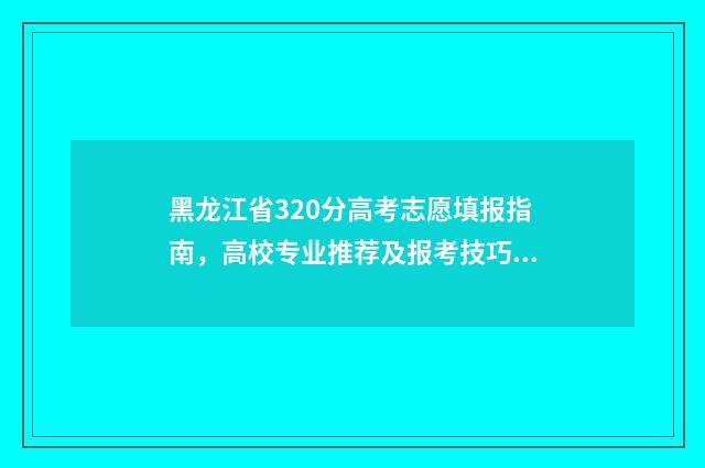 黑龙江省320分高考志愿填报指南，高校专业推荐及报考技巧 2021年黑龙江高考330分