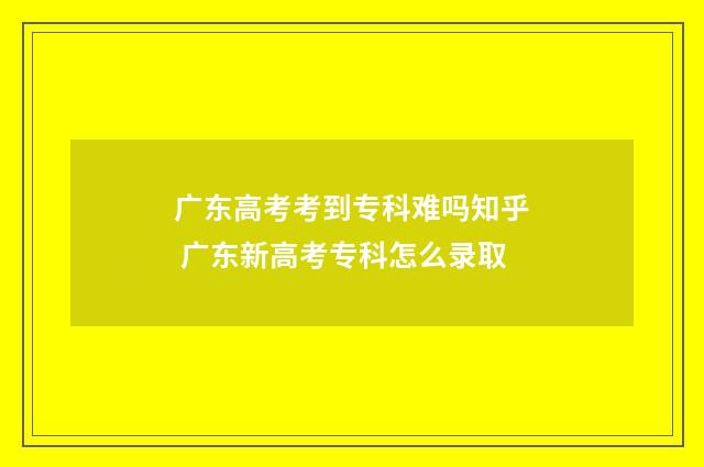 广东高考考到专科难吗知乎 广东新高考专科怎么录取