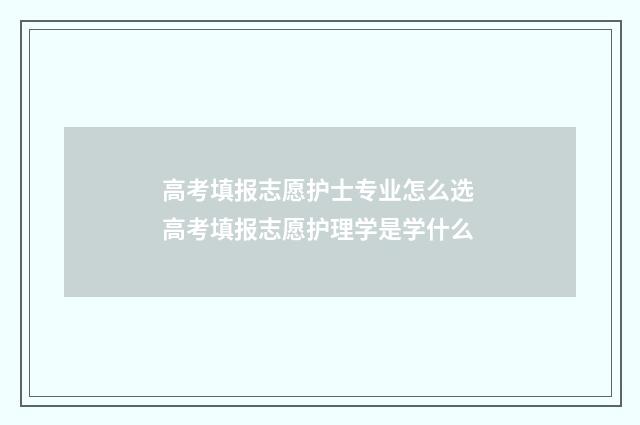 高考填报志愿护士专业怎么选 高考填报志愿护理学是学什么