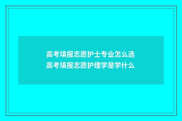 高考填报志愿护士专业怎么选 高考填报志愿护理学是学什么