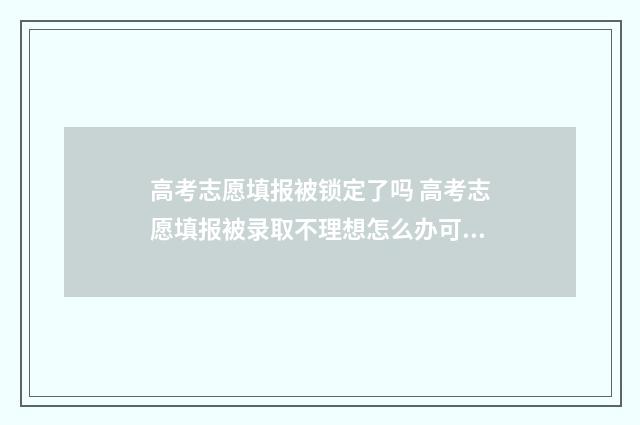 高考志愿填报被锁定了吗 高考志愿填报被录取不理想怎么办可以