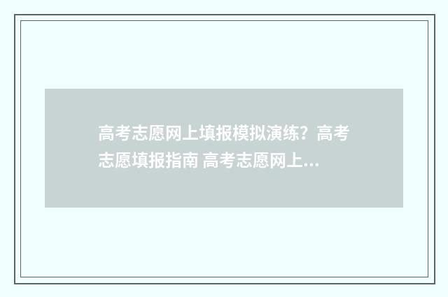 高考志愿网上填报模拟演练？高考志愿填报指南 高考志愿网上填报网站