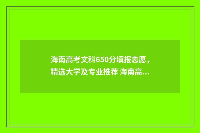 海南高考文科650分填报志愿，精选大学及专业推荐 海南高考文科660分能上什么大学