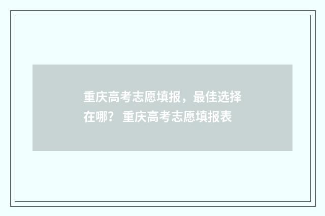 重庆高考志愿填报，最佳选择在哪？ 重庆高考志愿填报表