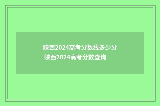 陕西2024高考分数线多少分 陕西2024高考分数查询