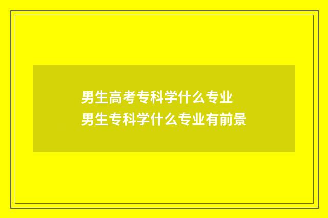 男生高考专科学什么专业 男生专科学什么专业有前景
