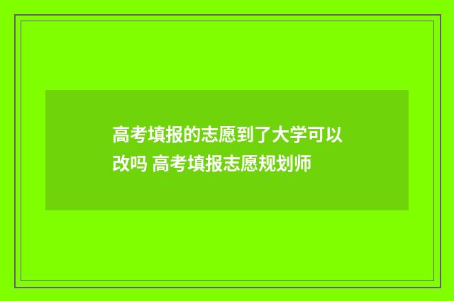 高考填报的志愿到了大学可以改吗 高考填报志愿规划师