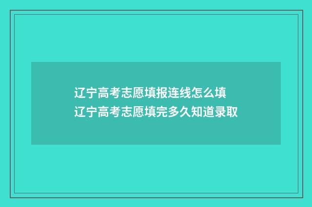 辽宁高考志愿填报连线怎么填 辽宁高考志愿填完多久知道录取
