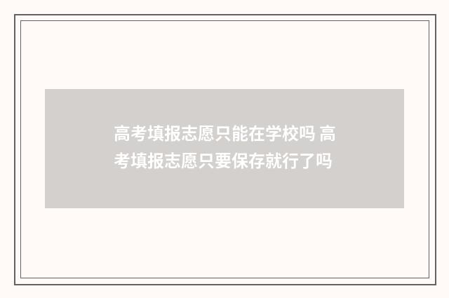 高考填报志愿只能在学校吗 高考填报志愿只要保存就行了吗