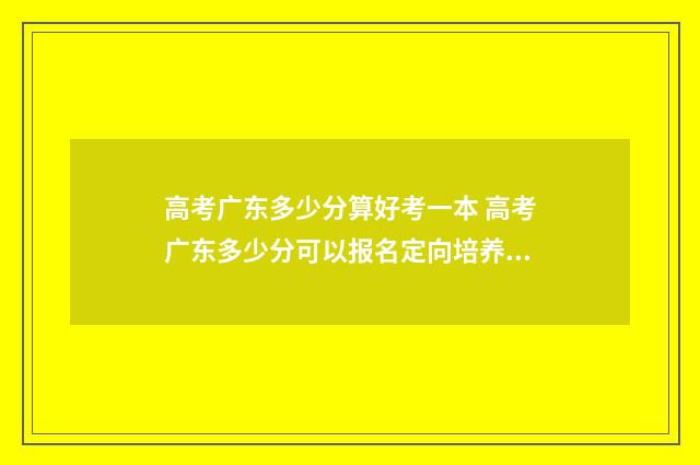 高考广东多少分算好考一本 高考广东多少分可以报名定向培养军事