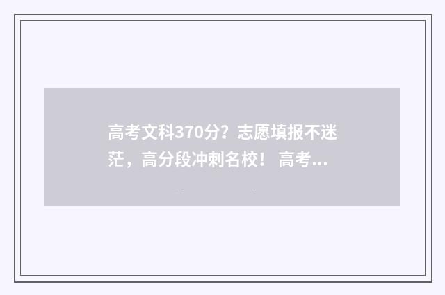 高考文科370分？志愿填报不迷茫，高分段冲刺名校！ 高考文科370分能上几本