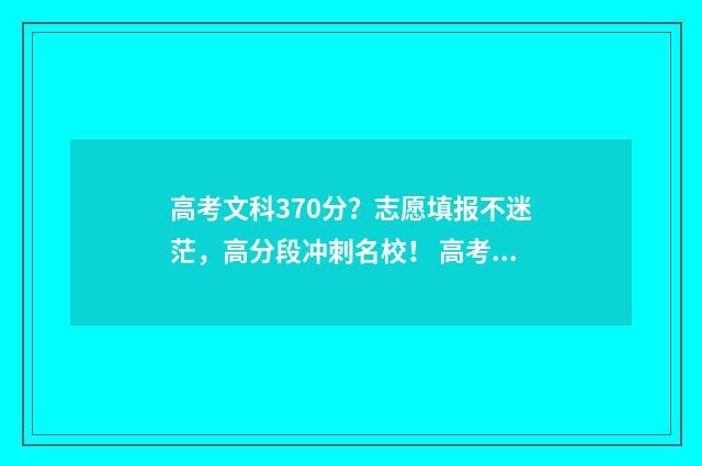 高考文科370分？志愿填报不迷茫，高分段冲刺名校！ 高考文科370分能上几本
