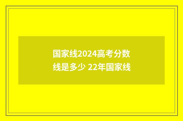 国家线2024高考分数线是多少 22年国家线