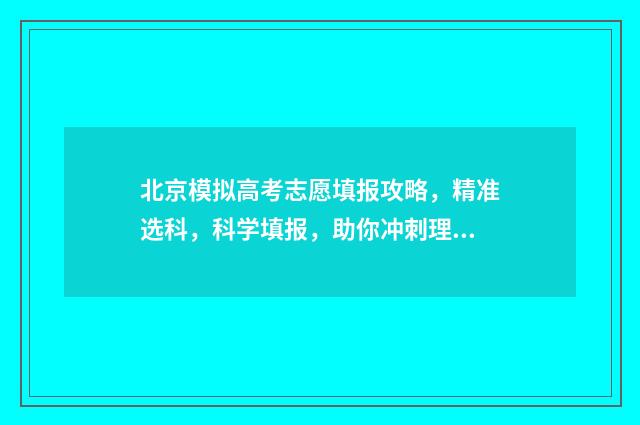 北京模拟高考志愿填报攻略，精准选科，科学填报，助你冲刺理想大学！ 北京高三模拟