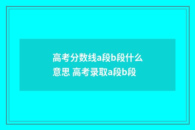 高考分数线a段b段什么意思 高考录取a段b段
