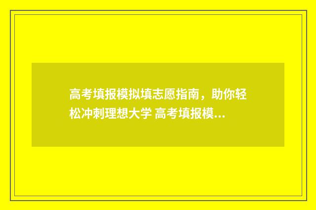 高考填报模拟填志愿指南，助你轻松冲刺理想大学 高考填报模拟填报怎么填