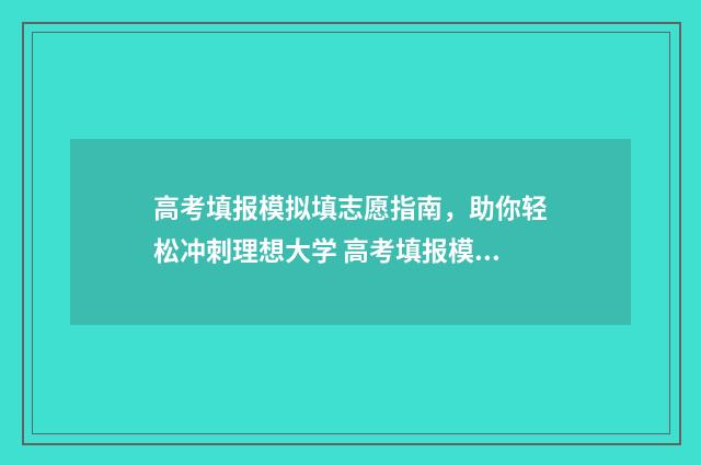 高考填报模拟填志愿指南，助你轻松冲刺理想大学 高考填报模拟填报怎么填