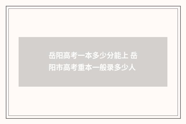 岳阳高考一本多少分能上 岳阳市高考重本一般录多少人