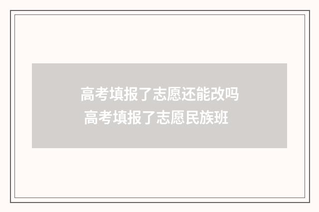 高考填报了志愿还能改吗 高考填报了志愿民族班