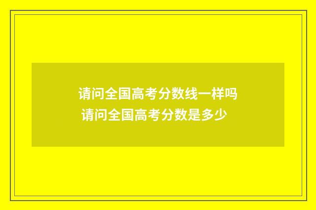 请问全国高考分数线一样吗 请问全国高考分数是多少