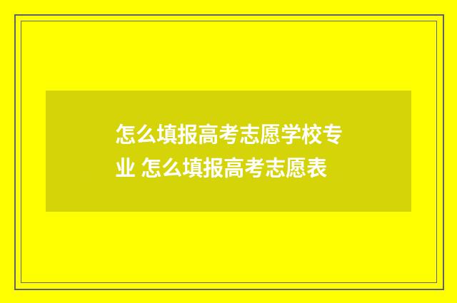 怎么填报高考志愿学校专业 怎么填报高考志愿表
