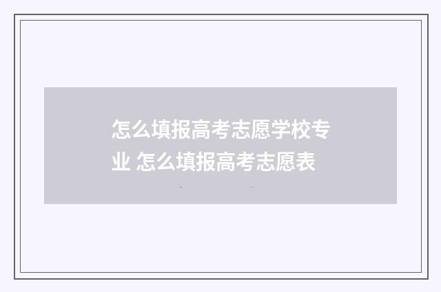 怎么填报高考志愿学校专业 怎么填报高考志愿表
