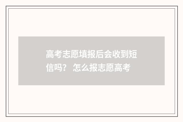 高考志愿填报后会收到短信吗？ 怎么报志愿高考