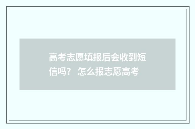 高考志愿填报后会收到短信吗？ 怎么报志愿高考