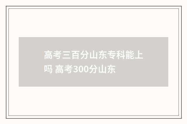 高考三百分山东专科能上吗 高考300分山东
