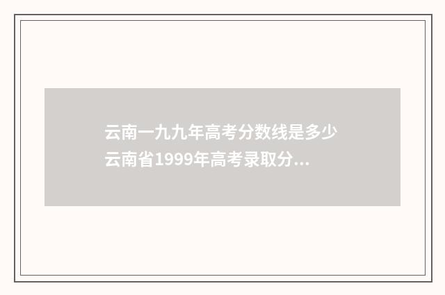 云南一九九年高考分数线是多少 云南省1999年高考录取分数线