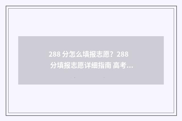 288 分怎么填报志愿？288 分填报志愿详细指南 高考成绩288分能上什么学校