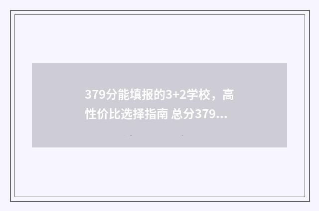 379分能填报的3+2学校，高性价比选择指南 总分379能上啥学校