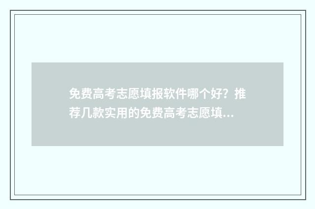 免费高考志愿填报软件哪个好？推荐几款实用的免费高考志愿填报工具 免费高考志愿填报软件推荐