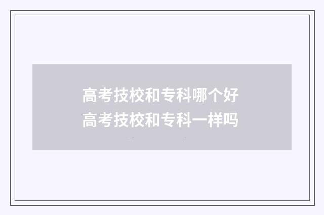 高考技校和专科哪个好 高考技校和专科一样吗