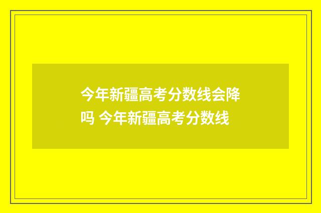 今年新疆高考分数线会降吗 今年新疆高考分数线