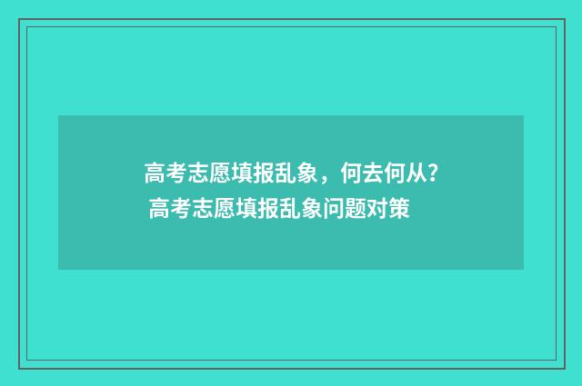 高考志愿填报乱象，何去何从？ 高考志愿填报乱象问题对策