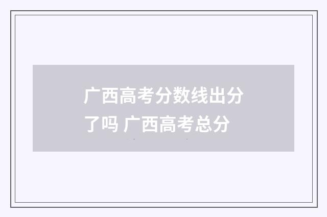 广西高考分数线出分了吗 广西高考总分